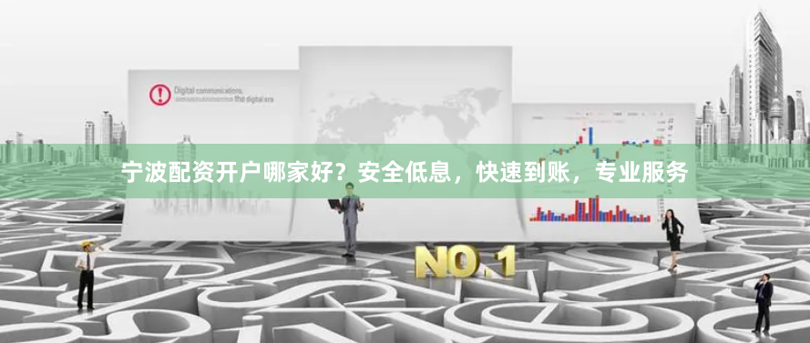 宁波配资开户哪家好？安全低息，快速到账，专业服务
