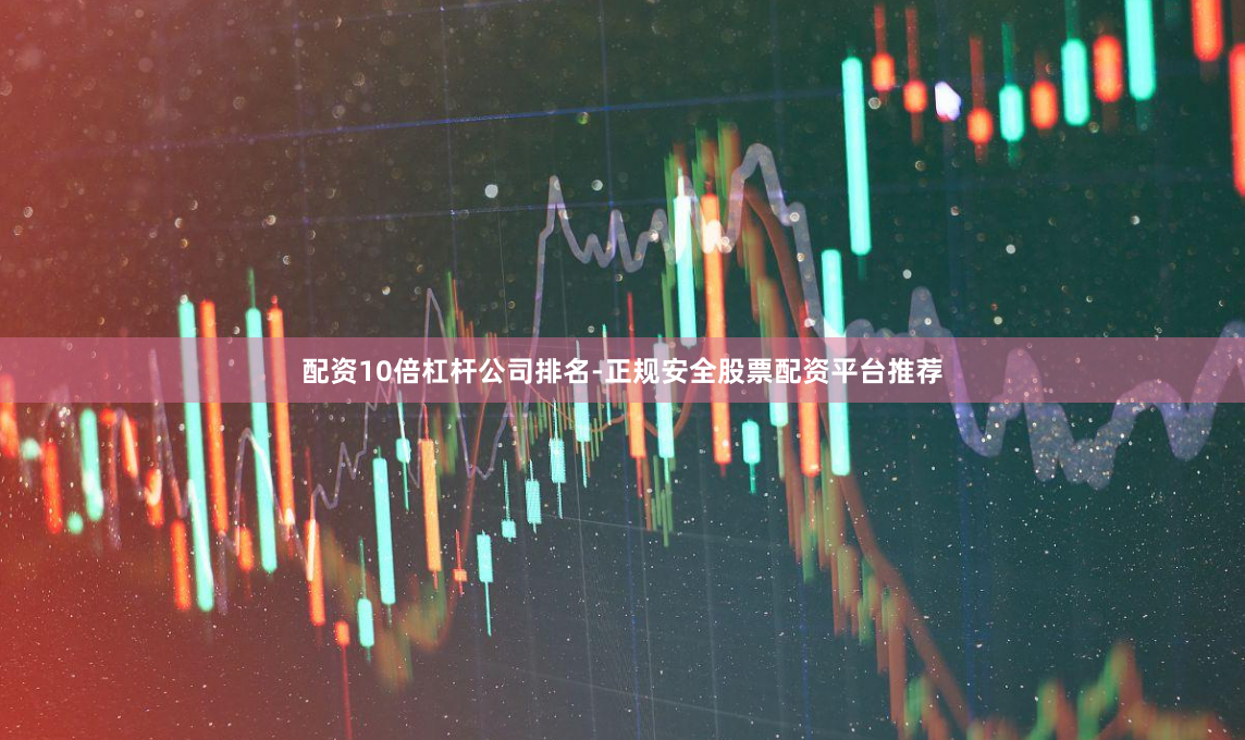 配资10倍杠杆公司排名-正规安全股票配资平台推荐