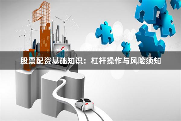 股票配资基础知识：杠杆操作与风险须知