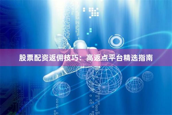 股票配资返佣技巧：高返点平台精选指南