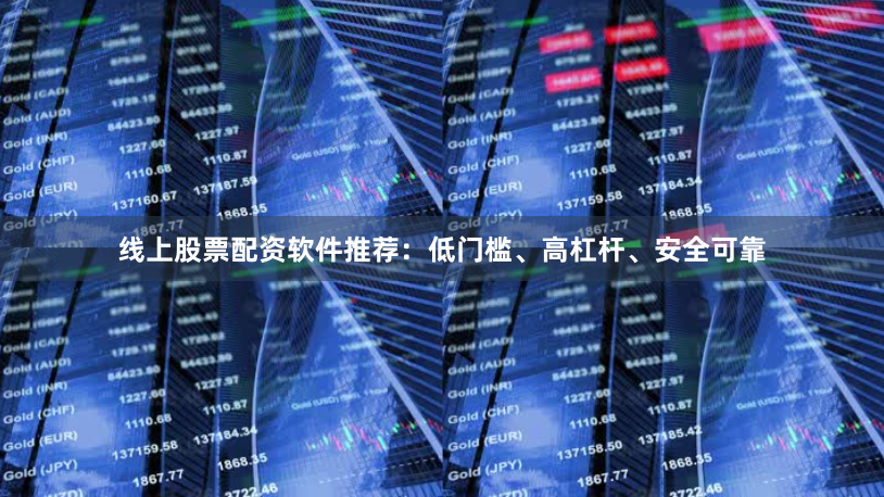 线上股票配资软件推荐：低门槛、高杠杆、安全可靠