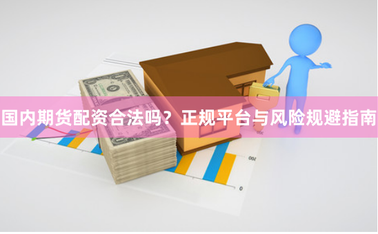 国内期货配资合法吗？正规平台与风险规避指南