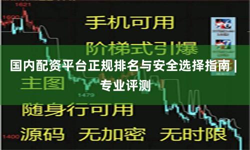 国内配资平台正规排名与安全选择指南 | 专业评测