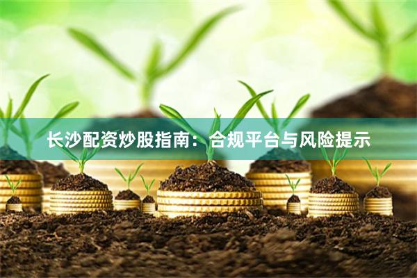 长沙配资炒股指南：合规平台与风险提示