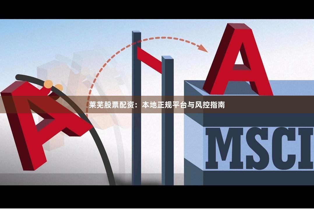 莱芜股票配资：本地正规平台与风控指南