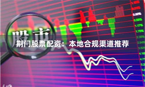 荆门股票配资：本地合规渠道推荐