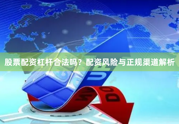股票配资杠杆合法吗？配资风险与正规渠道解析