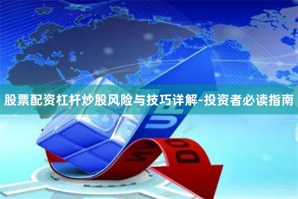 股票配资杠杆炒股风险与技巧详解-投资者必读指南