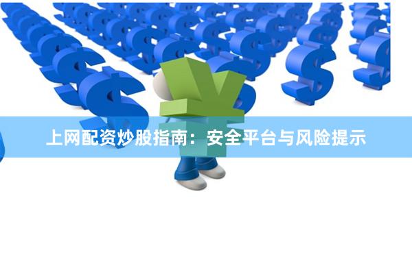 上网配资炒股指南：安全平台与风险提示