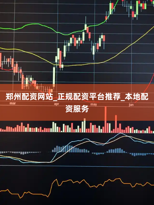 郑州配资网站_正规配资平台推荐_本地配资服务
