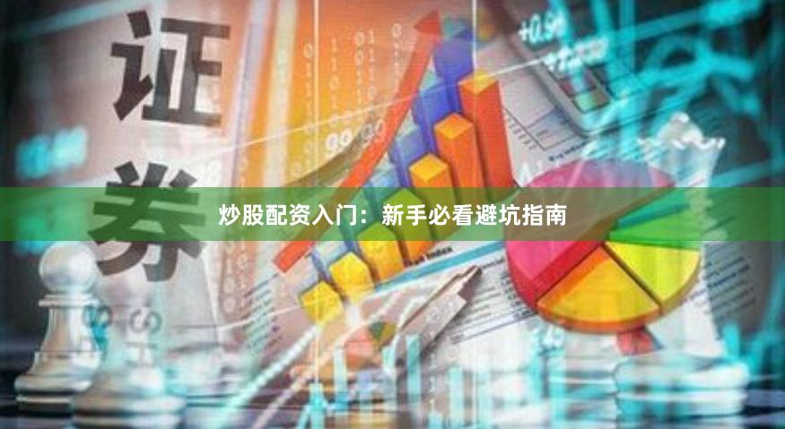 炒股配资入门：新手必看避坑指南