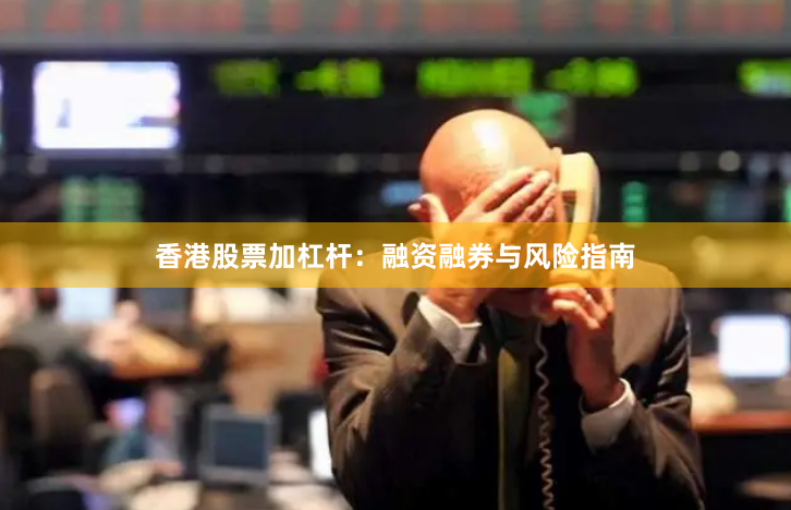 香港股票加杠杆：融资融券与风险指南