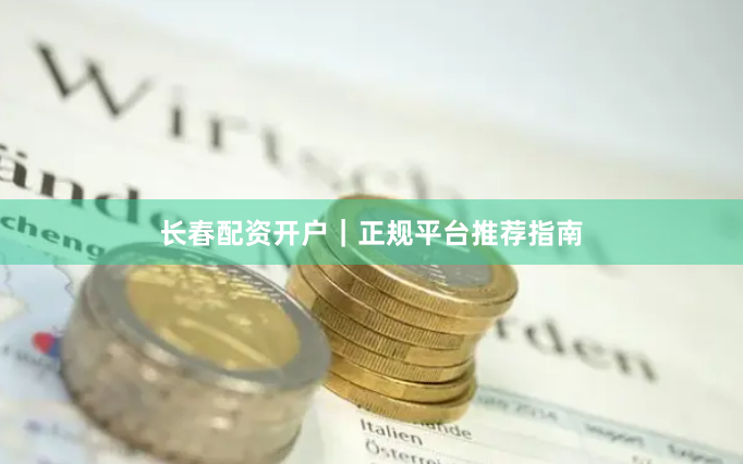 长春配资开户｜正规平台推荐指南