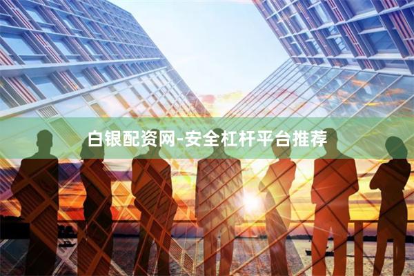 白银配资网-安全杠杆平台推荐