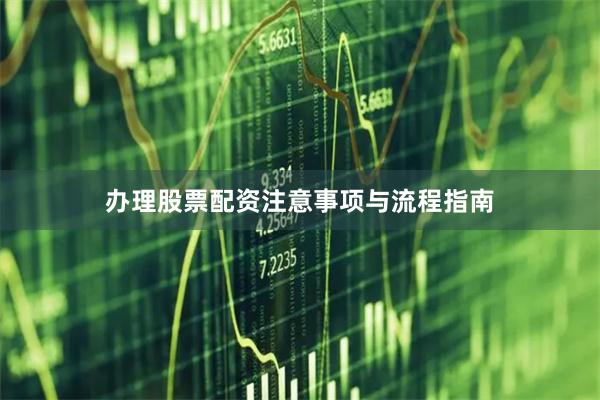 办理股票配资注意事项与流程指南