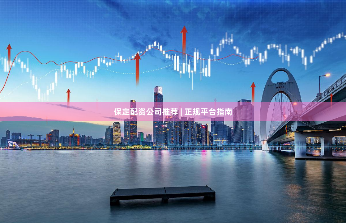 保定配资公司推荐 | 正规平台指南