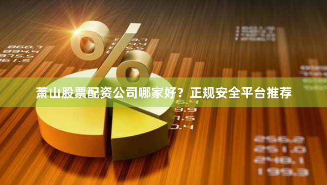 萧山股票配资公司哪家好？正规安全平台推荐