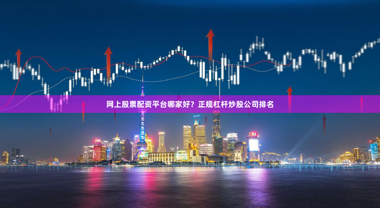 网上股票配资平台哪家好？正规杠杆炒股公司排名