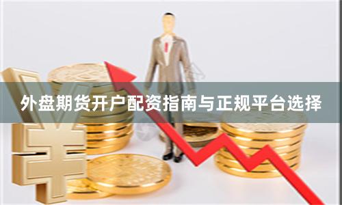 外盘期货开户配资指南与正规平台选择