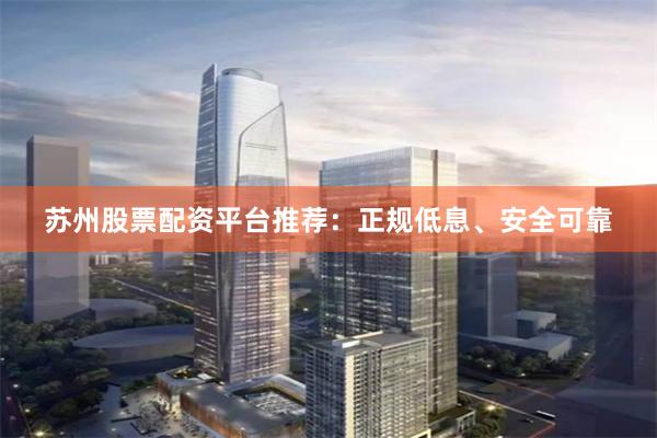 苏州股票配资平台推荐：正规低息、安全可靠