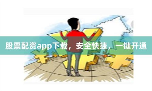 股票配资app下载，安全快捷，一键开通