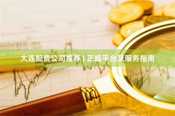 大连配资公司推荐 | 正规平台及服务指南