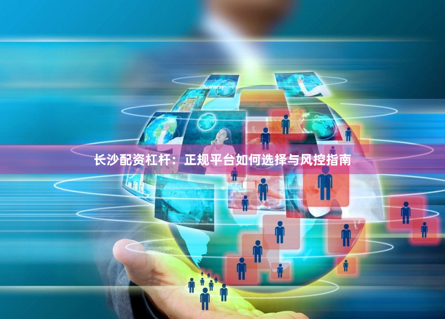 长沙配资杠杆：正规平台如何选择与风控指南
