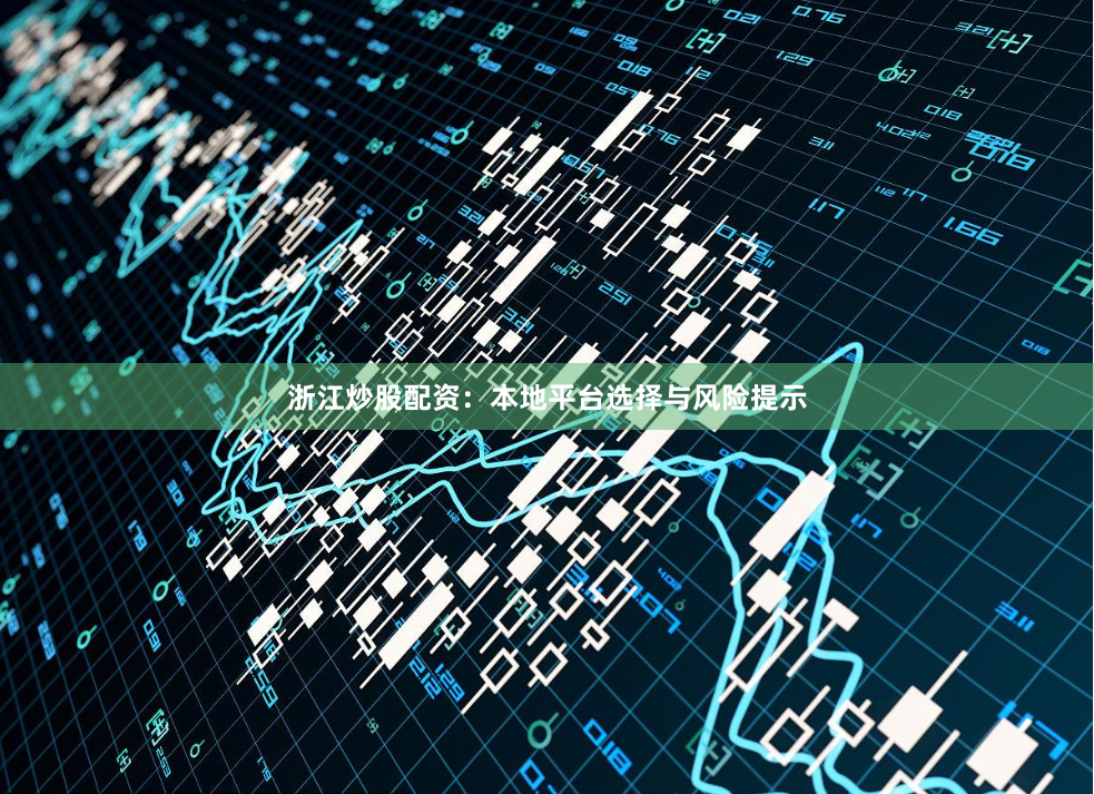 浙江炒股配资：本地平台选择与风险提示