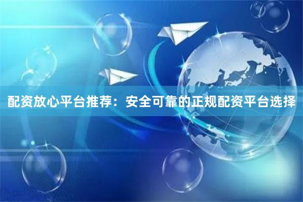 配资放心平台推荐：安全可靠的正规配资平台选择