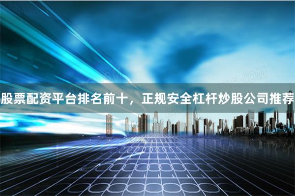 股票配资平台排名前十，正规安全杠杆炒股公司推荐