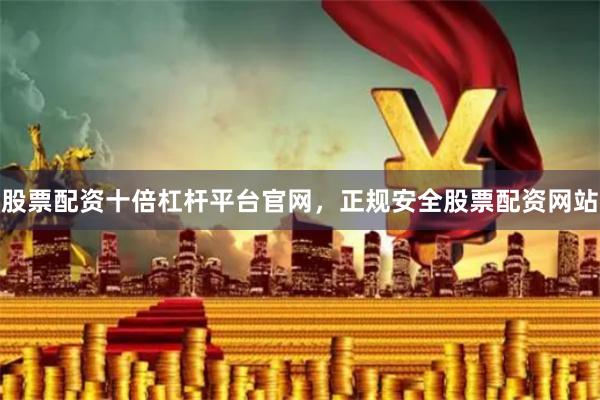 股票配资十倍杠杆平台官网，正规安全股票配资网站