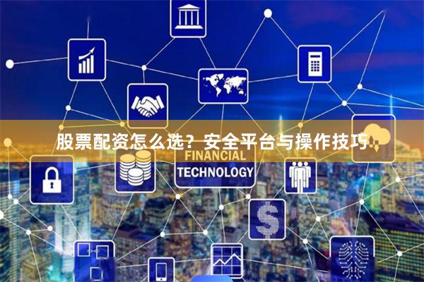 股票配资怎么选？安全平台与操作技巧