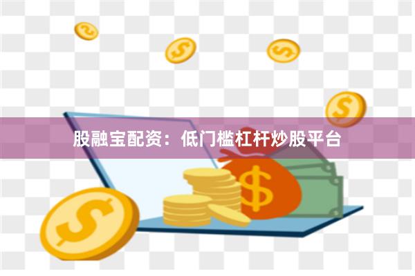 股融宝配资：低门槛杠杆炒股平台