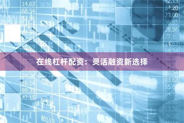 在线杠杆配资：灵活融资新选择