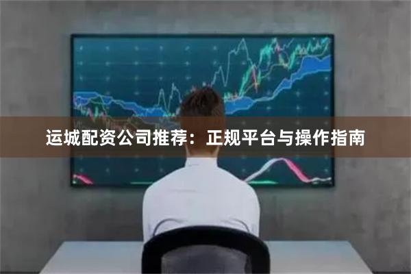 运城配资公司推荐：正规平台与操作指南