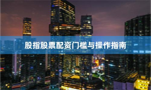 股指股票配资门槛与操作指南