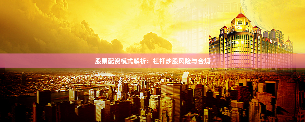 股票配资模式解析：杠杆炒股风险与合规