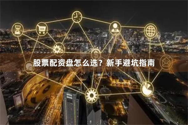 股票配资盘怎么选？新手避坑指南