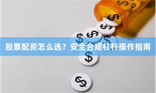 股票配资怎么选？安全合规杠杆操作指南
